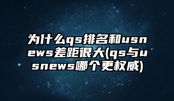 為什么qs排名和usnews差距很大(qs與usnews哪個更權(quán)威)