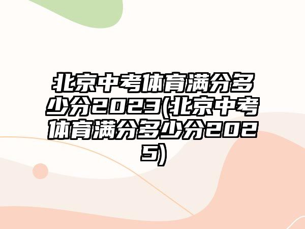 北京中考體育滿分多少分2023(北京中考體育滿分多少分2025)