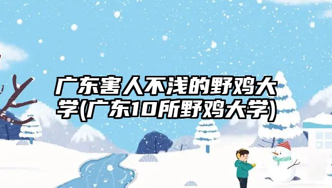 廣東害人不淺的野雞大學(xué)(廣東10所野雞大學(xué))