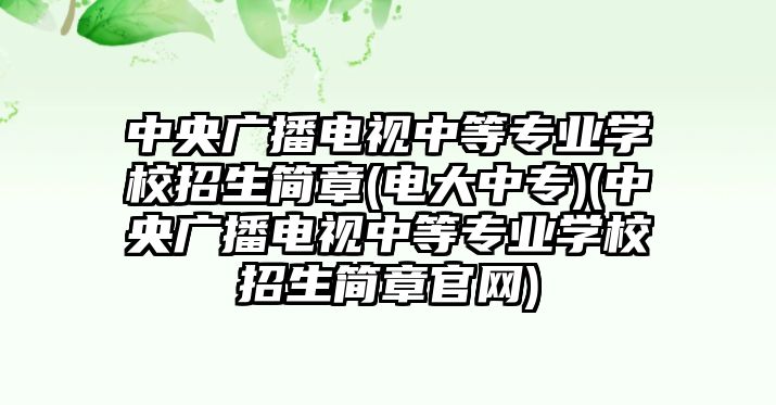 中央廣播電視中等專業(yè)學(xué)校招生簡章(電大中專)(中央廣播電視中等專業(yè)學(xué)校招生簡章官網(wǎng))