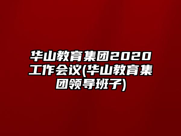 華山教育集團2020工作會議(華山教育集團領(lǐng)導(dǎo)班子)