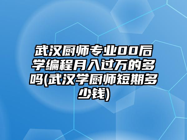 武漢廚師專業(yè)00后學(xué)編程月入過萬的多嗎(武漢學(xué)廚師短期多少錢)