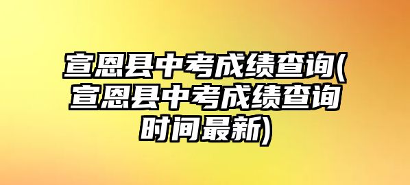 宣恩縣中考成績查詢(宣恩縣中考成績查詢時間最新)