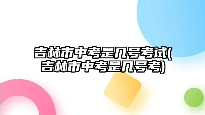 吉林市中考是幾號考試(吉林市中考是幾號考)