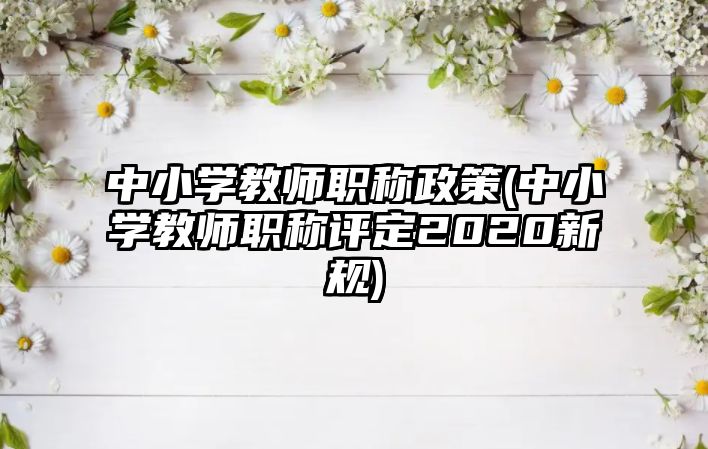 中小學(xué)教師職稱政策(中小學(xué)教師職稱評定2020新規(guī))