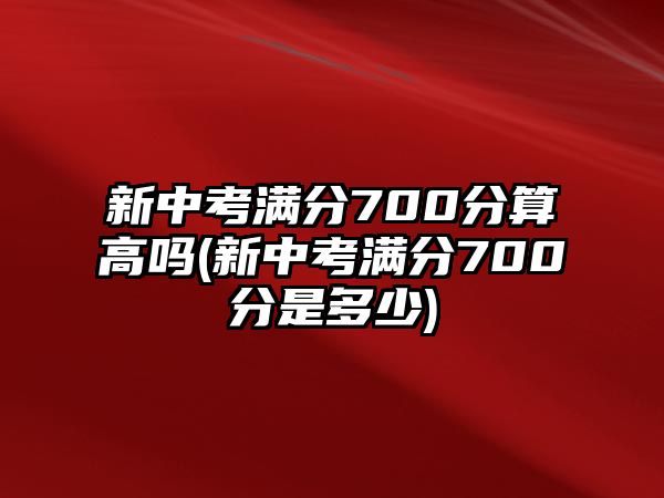 新中考滿分700分算高嗎(新中考滿分700分是多少)