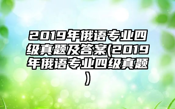 2019年俄語(yǔ)專(zhuān)業(yè)四級(jí)真題及答案(2019年俄語(yǔ)專(zhuān)業(yè)四級(jí)真題)