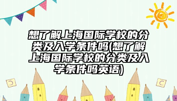 想了解上海國際學校的分類及入學條件嗎(想了解上海國際學校的分類及入學條件嗎英語)