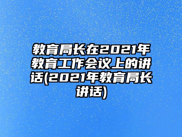 教育局長在2021年教育工作會議上的講話(2021年教育局長講話)