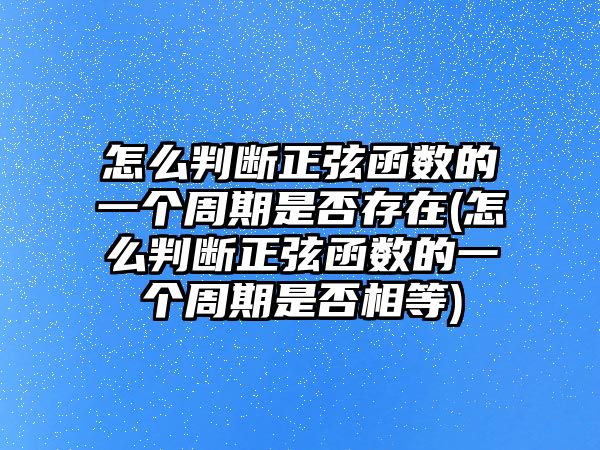 怎么判斷正弦函數(shù)的一個周期是否存在(怎么判斷正弦函數(shù)的一個周期是否相等)