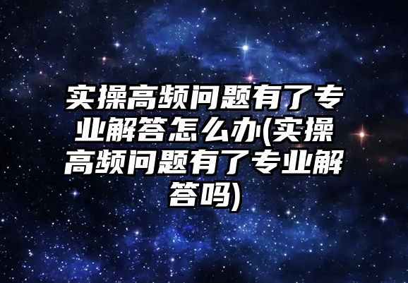 實操高頻問題有了專業(yè)解答怎么辦(實操高頻問題有了專業(yè)解答嗎)