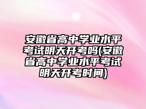 安徽省高中學(xué)業(yè)水平考試明天開(kāi)考嗎(安徽省高中學(xué)業(yè)水平考試明天開(kāi)考時(shí)間)