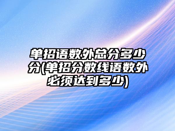 單招語數(shù)外總分多少分(單招分數(shù)線語數(shù)外必須達到多少)