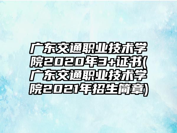 廣東交通職業(yè)技術(shù)學(xué)院2020年3+證書(shū)(廣東交通職業(yè)技術(shù)學(xué)院2021年招生簡(jiǎn)章)