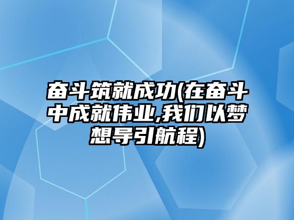 奮斗筑就成功(在奮斗中成就偉業(yè),我們以夢想導引航程)