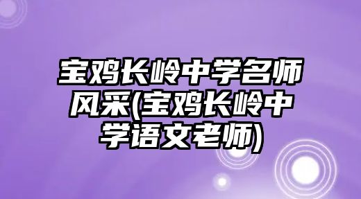 寶雞長嶺中學名師風采(寶雞長嶺中學語文老師)