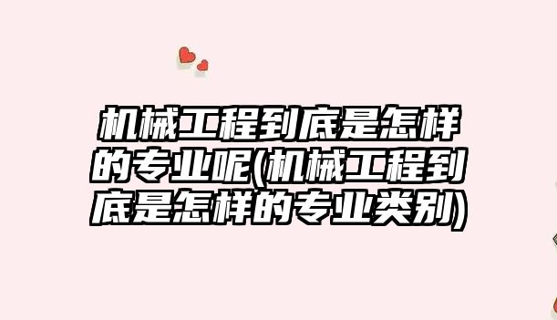 機械工程到底是怎樣的專業(yè)呢(機械工程到底是怎樣的專業(yè)類別)