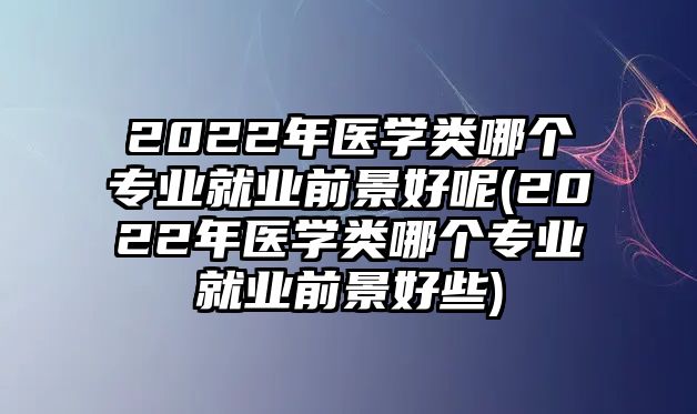 2022年醫(yī)學(xué)類哪個專業(yè)就業(yè)前景好呢(2022年醫(yī)學(xué)類哪個專業(yè)就業(yè)前景好些)