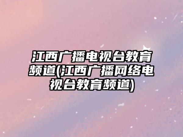 江西廣播電視臺教育頻道(江西廣播網絡電視臺教育頻道)