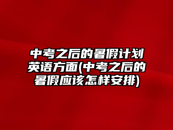 中考之后的暑假計劃英語方面(中考之后的暑假應(yīng)該怎樣安排)