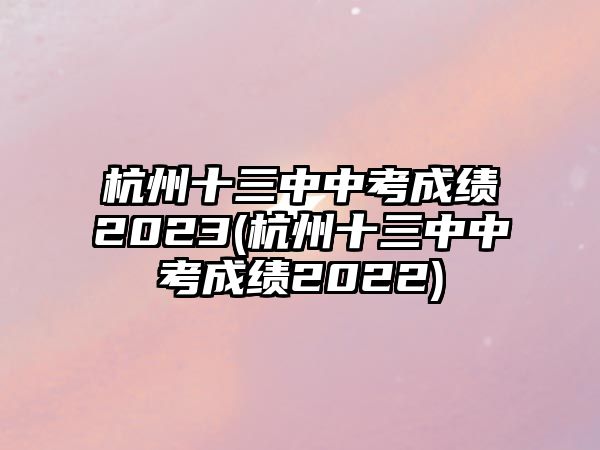 杭州十三中中考成績(jī)2023(杭州十三中中考成績(jī)2022)