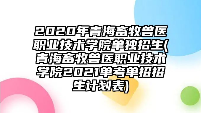 2020年青海畜牧獸醫(yī)職業(yè)技術(shù)學(xué)院單獨招生(青海畜牧獸醫(yī)職業(yè)技術(shù)學(xué)院2021單考單招招生計劃表)