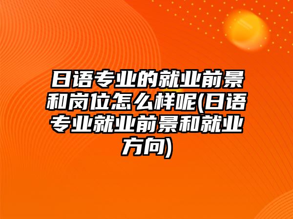 日語(yǔ)專業(yè)的就業(yè)前景和崗位怎么樣呢(日語(yǔ)專業(yè)就業(yè)前景和就業(yè)方向)