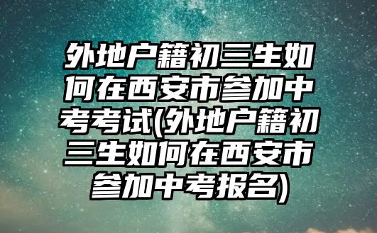 外地戶籍初三生如何在西安市參加中考考試(外地戶籍初三生如何在西安市參加中考報(bào)名)