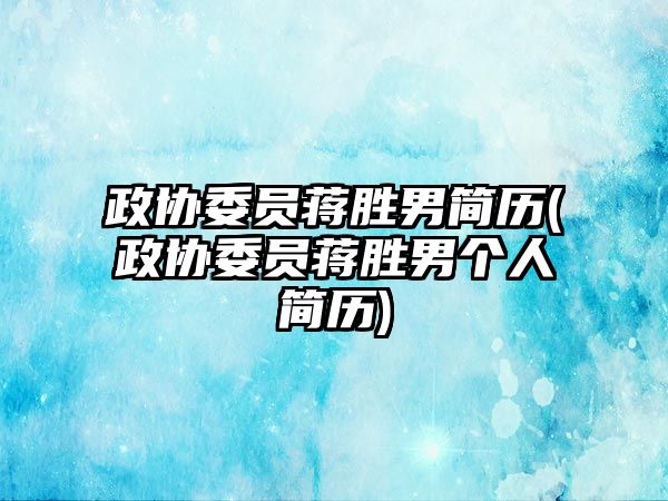 政協(xié)委員蔣勝男簡歷(政協(xié)委員蔣勝男個(gè)人簡歷)