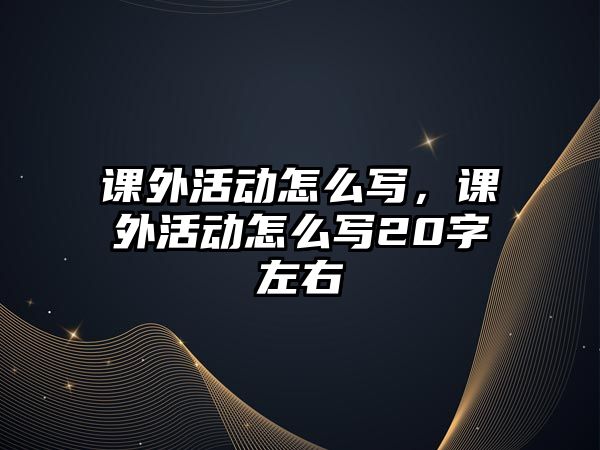 課外活動(dòng)怎么寫，課外活動(dòng)怎么寫20字左右