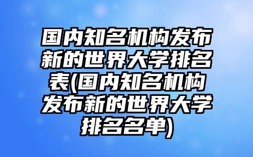 國內(nèi)知名機(jī)構(gòu)發(fā)布新的世界大學(xué)排名表(國內(nèi)知名機(jī)構(gòu)發(fā)布新的世界大學(xué)排名名單)