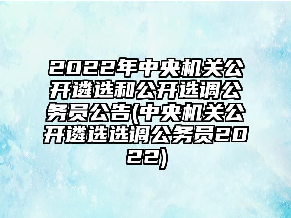 2022年中央機關公開遴選和公開選調公務員公告(中央機關公開遴選選調公務員2022)