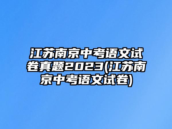 江蘇南京中考語(yǔ)文試卷真題2023(江蘇南京中考語(yǔ)文試卷)