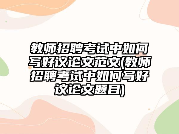 教師招聘考試中如何寫(xiě)好議論文范文(教師招聘考試中如何寫(xiě)好議論文題目)