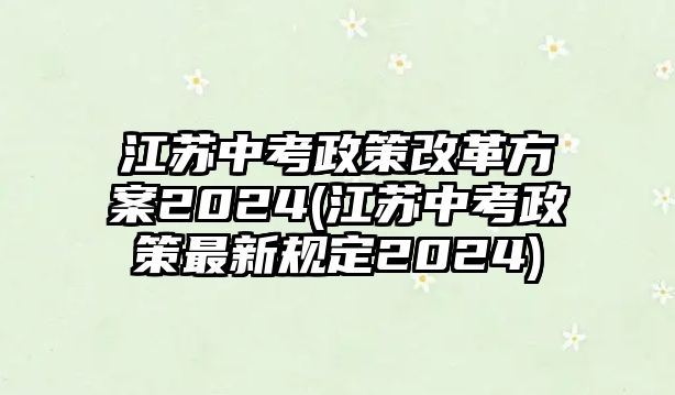 江蘇中考政策改革方案2024(江蘇中考政策最新規(guī)定2024)