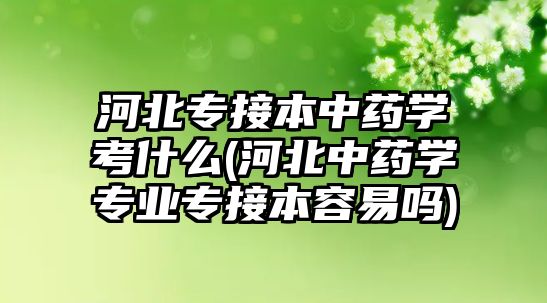 河北專接本中藥學考什么(河北中藥學專業(yè)專接本容易嗎)