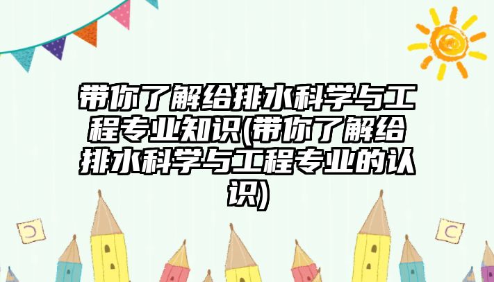 帶你了解給排水科學(xué)與工程專業(yè)知識(shí)(帶你了解給排水科學(xué)與工程專業(yè)的認(rèn)識(shí))