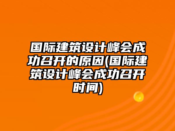 國際建筑設(shè)計峰會成功召開的原因(國際建筑設(shè)計峰會成功召開時間)