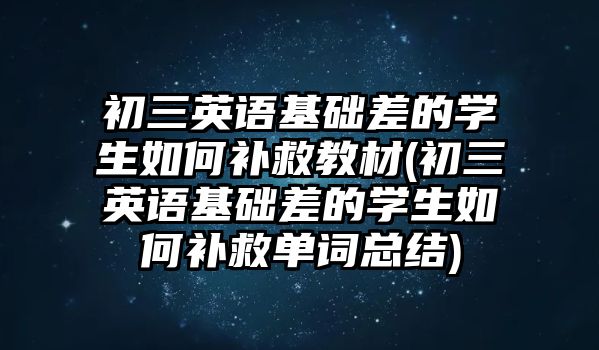 初三英語基礎(chǔ)差的學(xué)生如何補(bǔ)救教材(初三英語基礎(chǔ)差的學(xué)生如何補(bǔ)救單詞總結(jié))