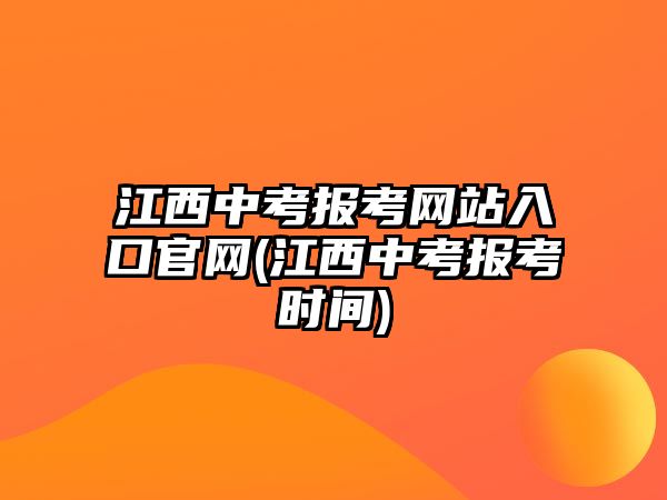 江西中考報考網(wǎng)站入口官網(wǎng)(江西中考報考時間)