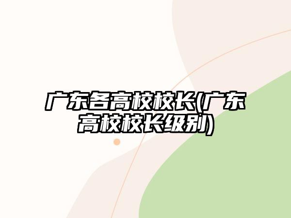 廣東各高校校長(zhǎng)(廣東高校校長(zhǎng)級(jí)別)