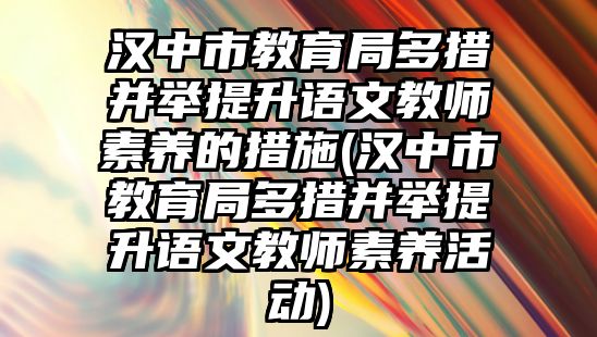 漢中市教育局多措并舉提升語文教師素養(yǎng)的措施(漢中市教育局多措并舉提升語文教師素養(yǎng)活動)