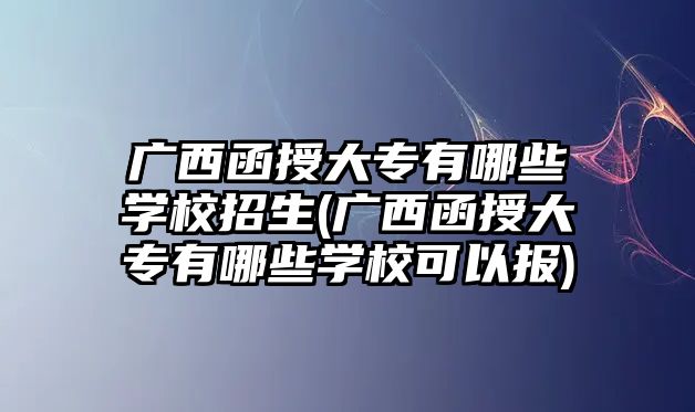 廣西函授大專有哪些學(xué)校招生(廣西函授大專有哪些學(xué)?？梢詧?