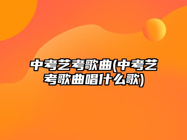 中考藝考歌曲(中考藝考歌曲唱什么歌)