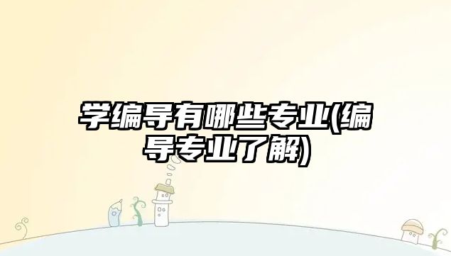 學編導有哪些專業(yè)(編導專業(yè)了解)