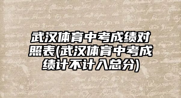 武漢體育中考成績(jī)對(duì)照表(武漢體育中考成績(jī)計(jì)不計(jì)入總分)