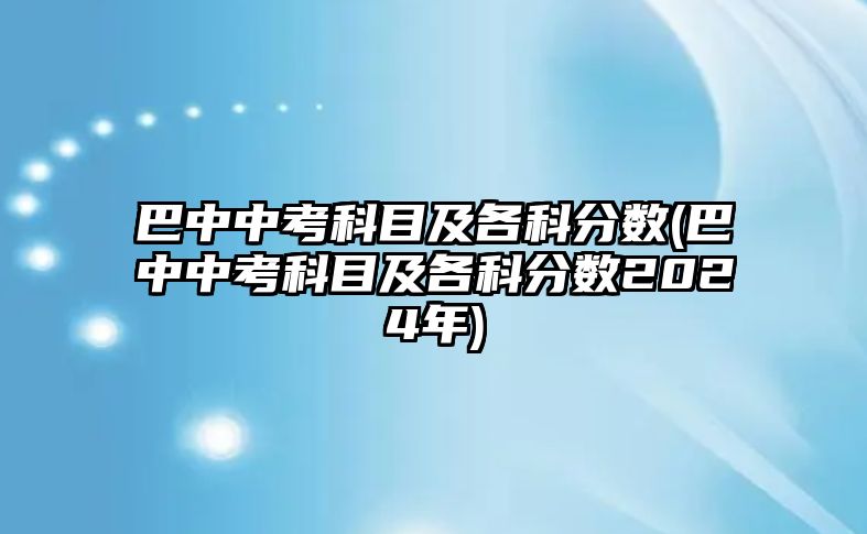 巴中中考科目及各科分?jǐn)?shù)(巴中中考科目及各科分?jǐn)?shù)2024年)