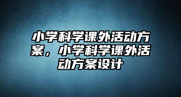 小學(xué)科學(xué)課外活動(dòng)方案，小學(xué)科學(xué)課外活動(dòng)方案設(shè)計(jì)