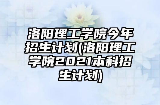 洛陽理工學(xué)院今年招生計(jì)劃(洛陽理工學(xué)院2021本科招生計(jì)劃)