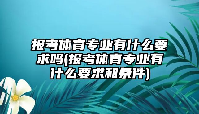 報考體育專業(yè)有什么要求嗎(報考體育專業(yè)有什么要求和條件)